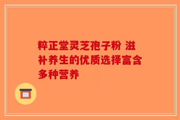 粹正堂灵芝孢子粉 滋补养生的优质选择富含多种营养 粹正堂灵芝孢子粉 滋补养生的优质选择富含多种营养