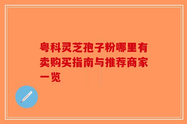 粤科灵芝孢子粉哪里有卖购买指南与推荐商家一览