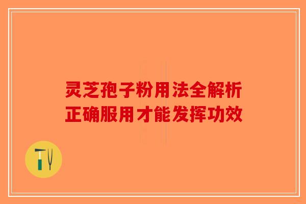 灵芝孢子粉用法全解析正确服用才能发挥功效 灵芝孢子粉用法全解析正确服用才能发挥功效