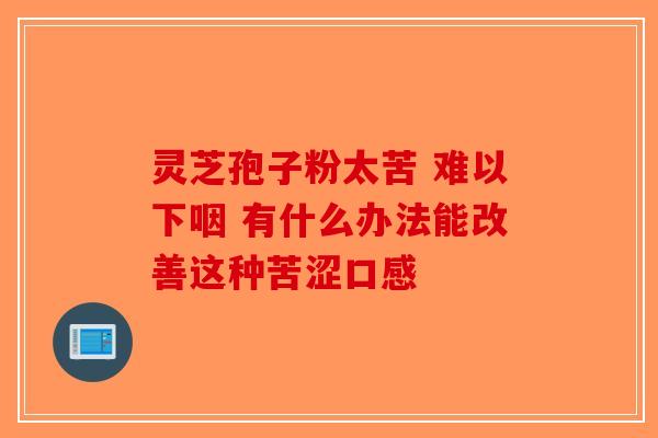 灵芝孢子粉太苦 难以下咽 有什么办法能改善这种苦涩口感