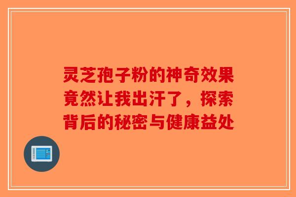 灵芝孢子粉的神奇效果竟然让我出汗了，探索背后的秘密与健康益处