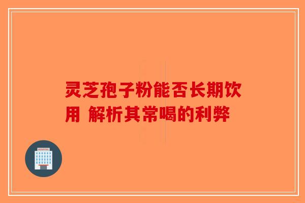 灵芝孢子粉能否长期饮用 解析其常喝的利弊