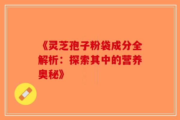 《灵芝孢子粉袋成分全解析:探索其中的营养奥秘》 《灵芝孢子粉袋成分全解析:探索其中的营养奥秘》
