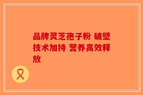 品牌灵芝孢子粉 破壁技术加持 营养高效释放 品牌灵芝孢子粉 破壁技术加持 营养高效释放