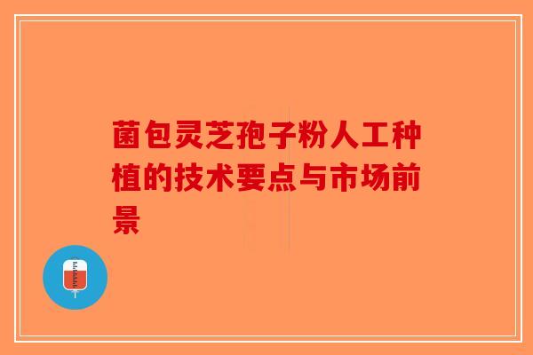 菌包灵芝孢子粉人工种植的技术要点与市场前景 菌包灵芝孢子粉人工种植的技术要点与市场前景