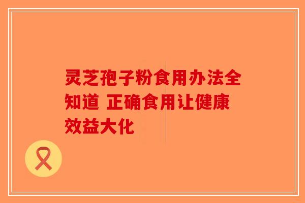 灵芝孢子粉食用办法全知道 正确食用让健康效益大化