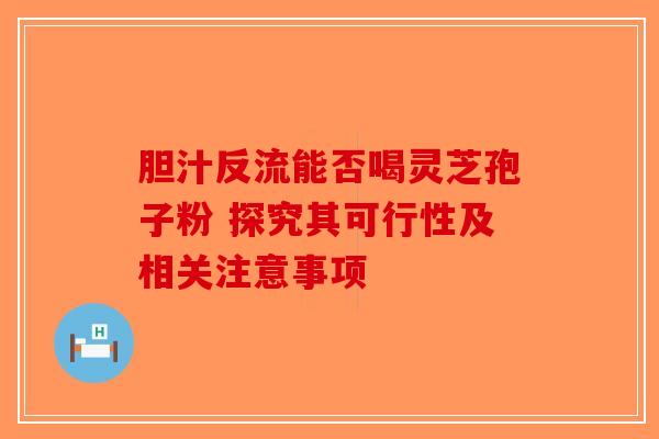 胆汁反流能否喝灵芝孢子粉 探究其可行性及相关注意事项