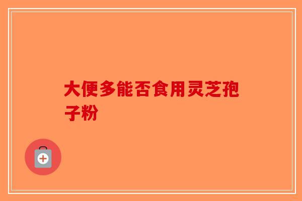 大便多能否食用灵芝孢子粉
