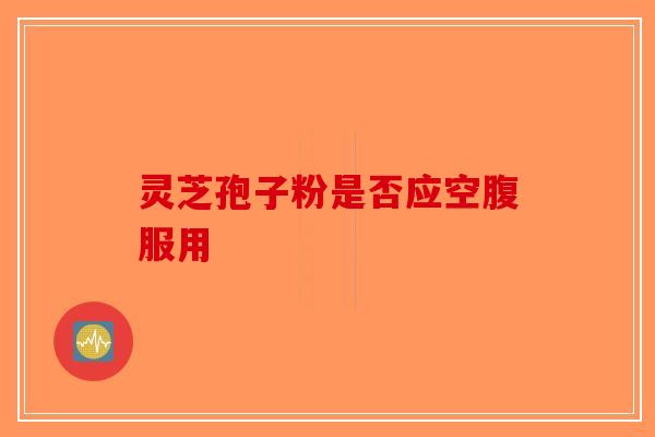 灵芝孢子粉是否应空腹服用 灵芝孢子粉是否应空腹服用