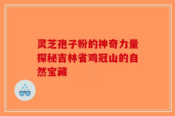 灵芝孢子粉的神奇力量探秘吉林省鸡冠山的自然宝藏