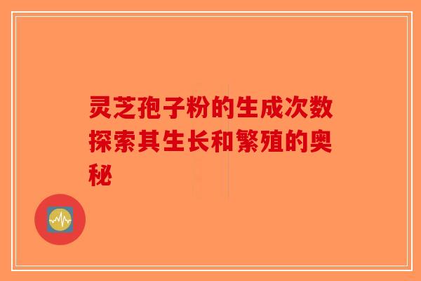 灵芝孢子粉的生成次数探索其生长和繁殖的奥秘