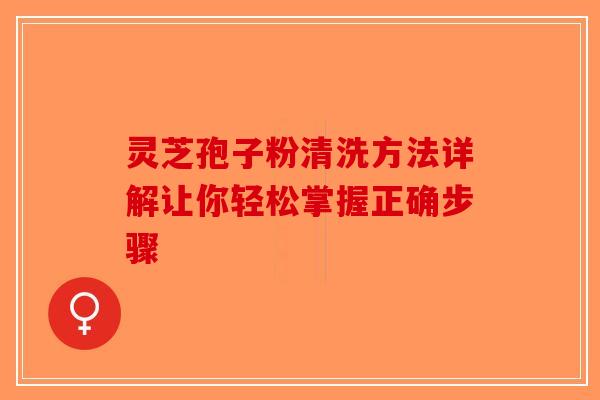 灵芝孢子粉清洗方法详解让你轻松掌握正确步骤 灵芝孢子粉清洗方法详解让你轻松掌握正确步骤