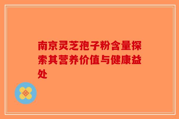 南京灵芝孢子粉含量探索其营养价值与健康益处