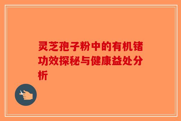 灵芝孢子粉中的有机锗功效探秘与健康益处分析