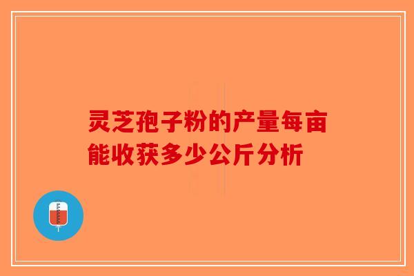 灵芝孢子粉的产量每亩能收获多少公斤分析