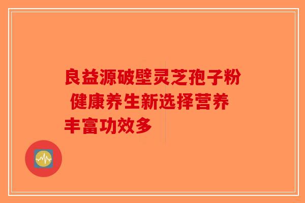 良益源破壁灵芝孢子粉 健康养生新选择营养丰富功效多