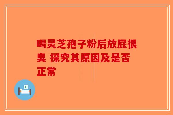 喝灵芝孢子粉后放屁很臭 探究其原因及是否正常