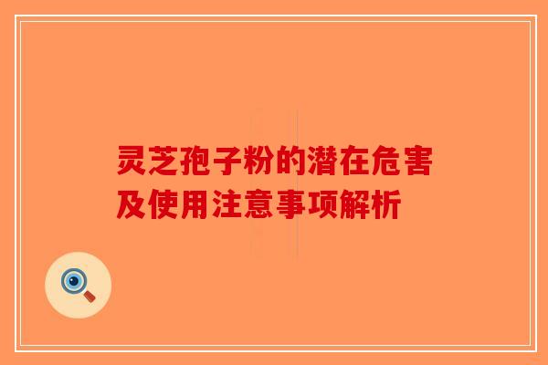 灵芝孢子粉的潜在危害及使用注意事项解析