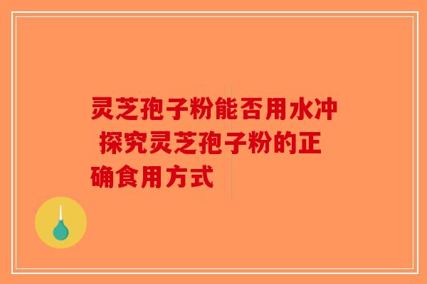 灵芝孢子粉能否用水冲 探究灵芝孢子粉的正确食用方式 灵芝孢子粉能否用水冲 探究灵芝孢子粉的正确食用方式