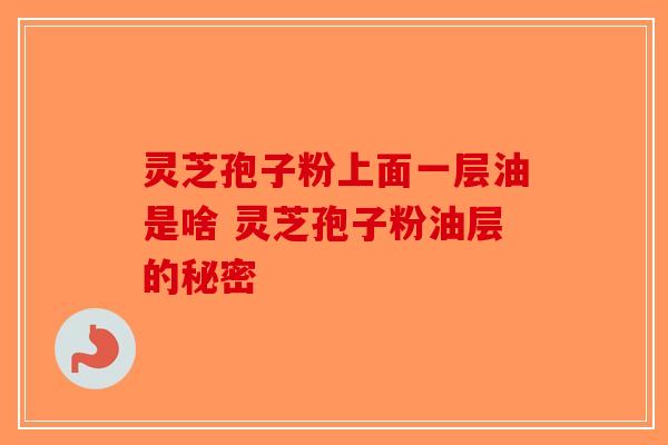 灵芝孢子粉上面一层油是啥 灵芝孢子粉油层的秘密 灵芝孢子粉上面一层油是啥 灵芝孢子粉油层的秘密
