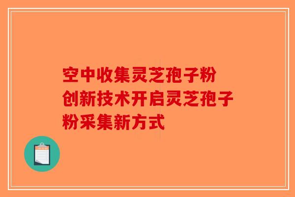 空中收集灵芝孢子粉 创新技术开启灵芝孢子粉采集新方式