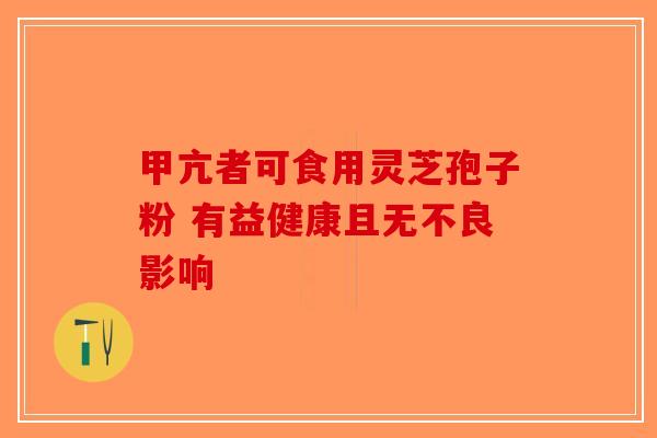 甲亢者可食用灵芝孢子粉 有益健康且无不良影响 甲亢者可食用灵芝孢子粉 有益健康且无不良影响