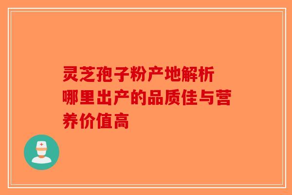 灵芝孢子粉产地解析 哪里出产的品质佳与营养价值高