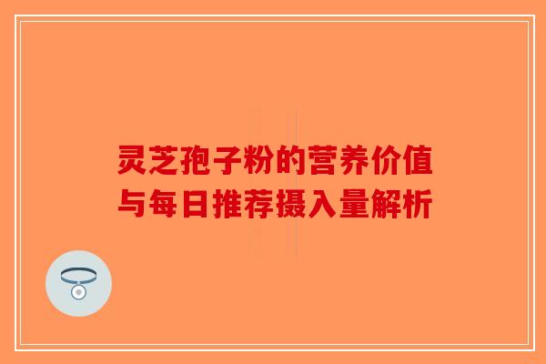 灵芝孢子粉的营养价值与每日推荐摄入量解析