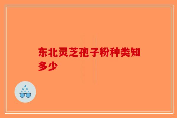 东北灵芝孢子粉种类知多少 东北灵芝孢子粉种类知多少