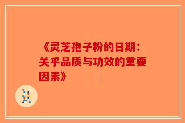 《灵芝孢子粉的日期：关乎品质与功效的重要因素》