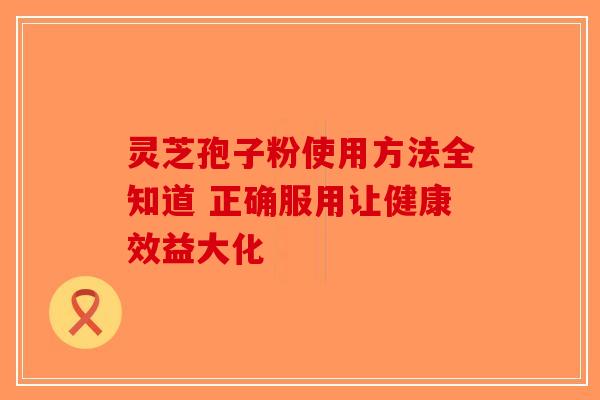 灵芝孢子粉使用方法全知道 正确服用让健康效益大化 灵芝孢子粉使用方法全知道 正确服用让健康效益大化