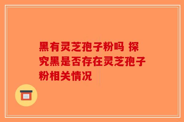 黑有灵芝孢子粉吗 探究黑是否存在灵芝孢子粉相关情况