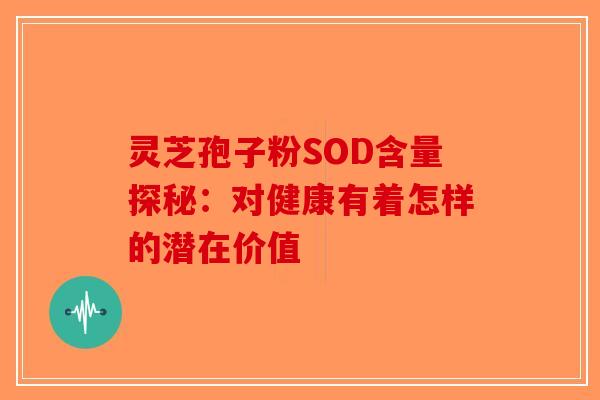 灵芝孢子粉SOD含量探秘:对健康有着怎样的潜在价值 灵芝孢子粉SOD含量探秘:对健康有着怎样的潜在价值