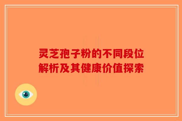 灵芝孢子粉的不同段位解析及其健康价值探索