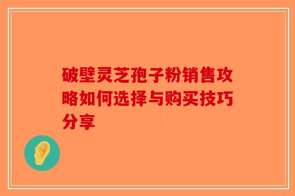 破壁灵芝孢子粉销售攻略如何选择与购买技巧分享