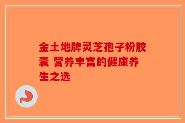 金土地牌灵芝孢子粉胶囊 营养丰富的健康养生之选 金土地牌灵芝孢子粉胶囊 营养丰富的健康养生之选