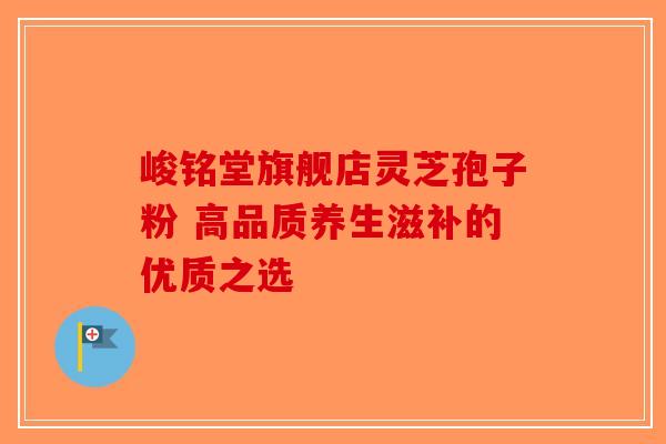 峻铭堂旗舰店灵芝孢子粉 高品质养生滋补的优质之选 峻铭堂旗舰店灵芝孢子粉 高品质养生滋补的优质之选