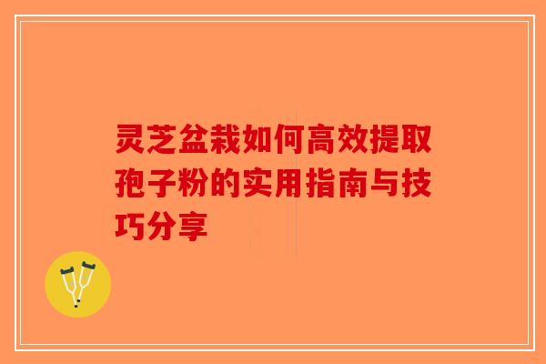 灵芝盆栽如何高效提取孢子粉的实用指南与技巧分享 灵芝盆栽如何高效提取孢子粉的实用指南与技巧分享