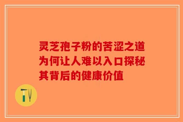 灵芝孢子粉的苦涩之道为何让人难以入口探秘其背后的健康价值