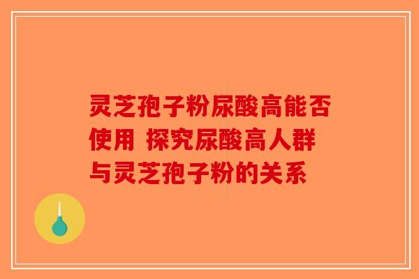 灵芝孢子粉尿酸高能否使用 探究尿酸高人群与灵芝孢子粉的关系 灵芝孢子粉尿酸高能否使用 探究尿酸高人群与灵芝孢子粉的关系