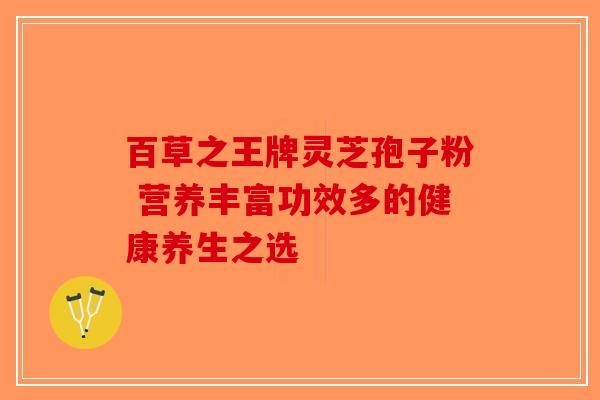 百草之王牌灵芝孢子粉 营养丰富功效多的健康养生之选
