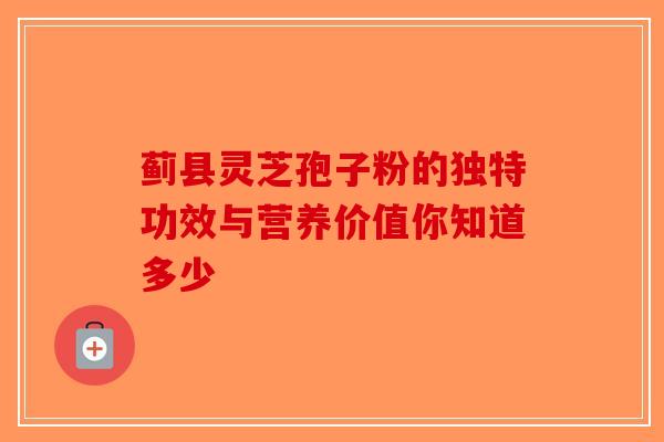 蓟县灵芝孢子粉的独特功效与营养价值你知道多少