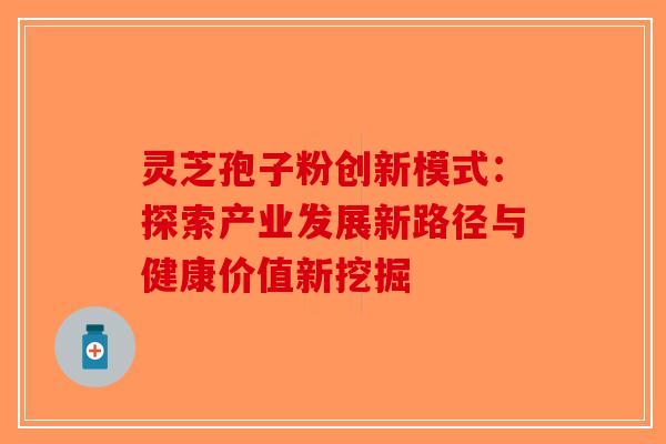 灵芝孢子粉创新模式：探索产业发展新路径与健康价值新挖掘