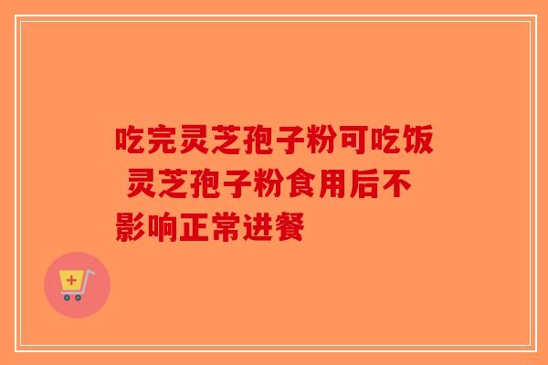 吃完灵芝孢子粉可吃饭 灵芝孢子粉食用后不影响正常进餐
