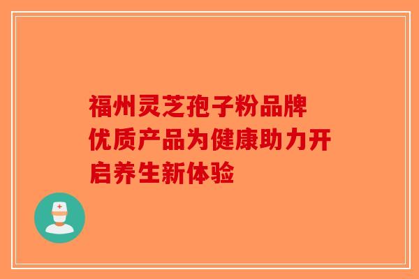 福州灵芝孢子粉品牌 优质产品为健康助力开启养生新体验