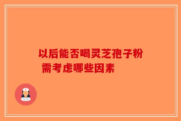 以后能否喝灵芝孢子粉 需考虑哪些因素
