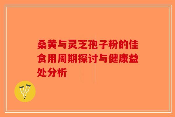 桑黄与灵芝孢子粉的佳食用周期探讨与健康益处分析