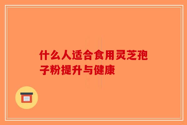 什么人适合食用灵芝孢子粉提升与健康