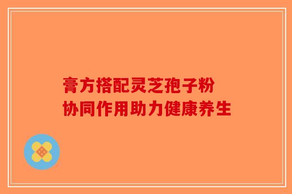 膏方搭配灵芝孢子粉 协同作用助力健康养生 膏方搭配灵芝孢子粉 协同作用助力健康养生