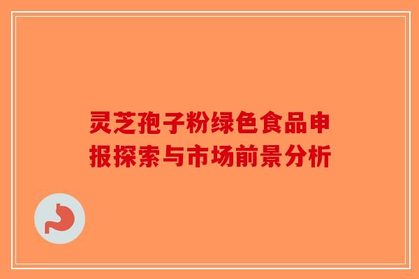 灵芝孢子粉绿色食品申报探索与市场前景分析
